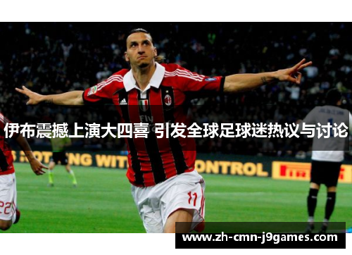 伊布震撼上演大四喜 引发全球足球迷热议与讨论