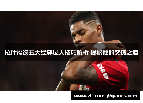 拉什福德五大经典过人技巧解析 揭秘他的突破之道