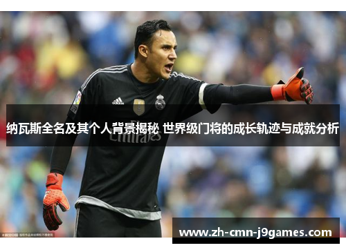 纳瓦斯全名及其个人背景揭秘 世界级门将的成长轨迹与成就分析