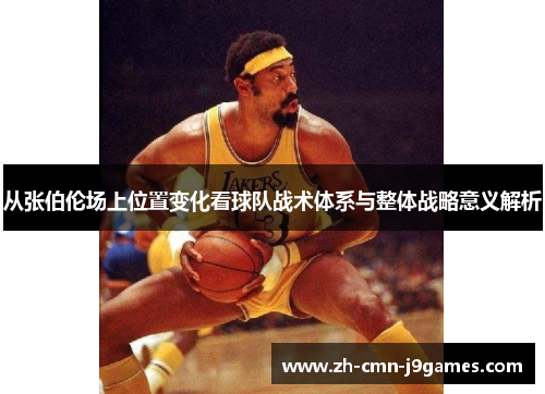 从张伯伦场上位置变化看球队战术体系与整体战略意义解析