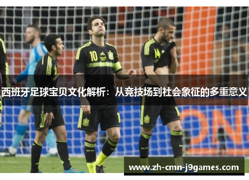 西班牙足球宝贝文化解析：从竞技场到社会象征的多重意义
