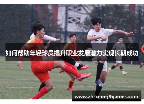 如何帮助年轻球员提升职业发展潜力实现长期成功