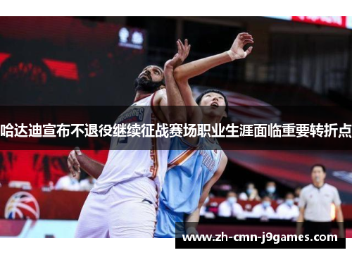 哈达迪宣布不退役继续征战赛场职业生涯面临重要转折点