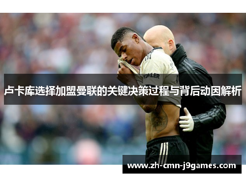 卢卡库选择加盟曼联的关键决策过程与背后动因解析