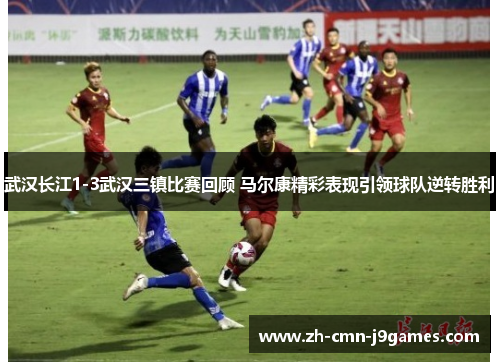 武汉长江1-3武汉三镇比赛回顾 马尔康精彩表现引领球队逆转胜利