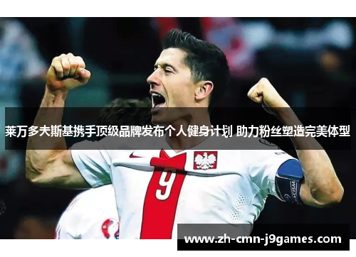 莱万多夫斯基携手顶级品牌发布个人健身计划 助力粉丝塑造完美体型