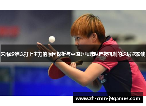 朱雨玲难以打上主力的原因探析与中国乒乓球队选拔机制的深层次影响