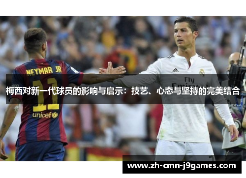 梅西对新一代球员的影响与启示：技艺、心态与坚持的完美结合