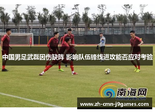 中国男足武磊因伤缺阵 影响队伍锋线进攻能否应对考验