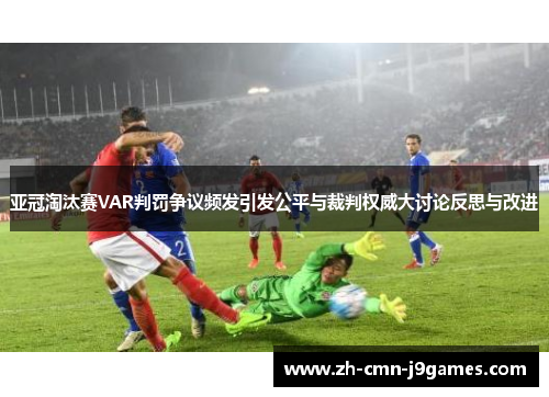 亚冠淘汰赛VAR判罚争议频发引发公平与裁判权威大讨论反思与改进
