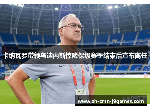 卡纳瓦罗带领乌迪内斯惊险保级赛季结束后宣布离任