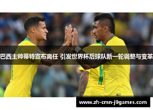 巴西主帅蒂特宣布离任 引发世界杯后球队新一轮调整与变革