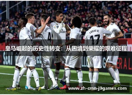 皇马崛起的历史性转变：从困境到荣耀的艰难征程