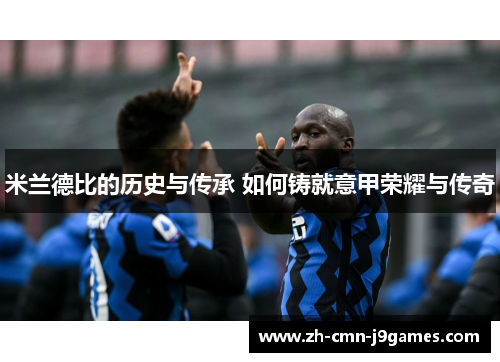 米兰德比的历史与传承 如何铸就意甲荣耀与传奇